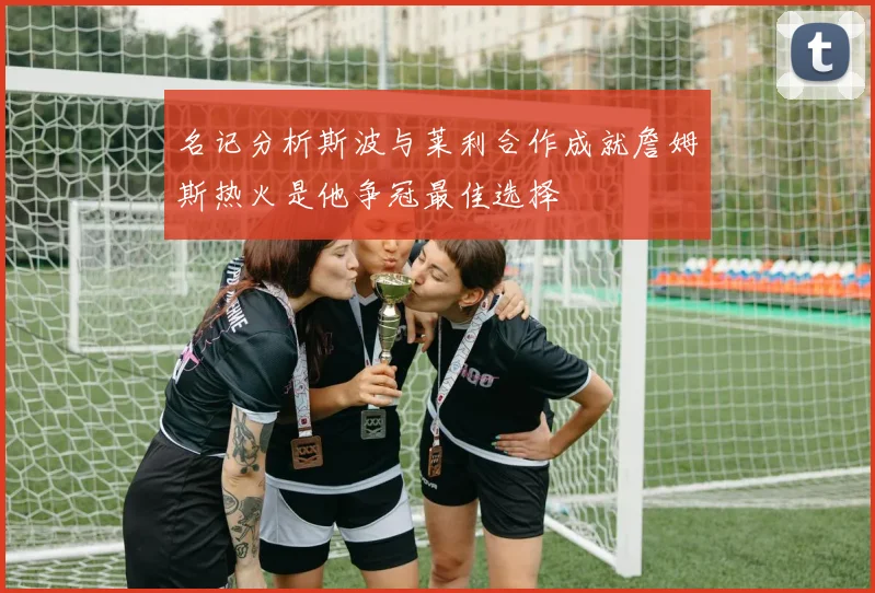 名记分析斯波与莱利合作成就詹姆斯热火是他争冠最佳选择