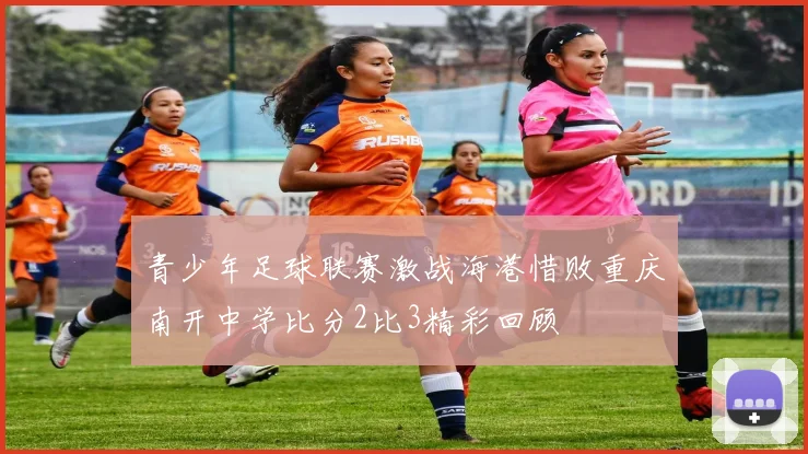青少年足球联赛激战海港惜败重庆南开中学比分2比3精彩回顾