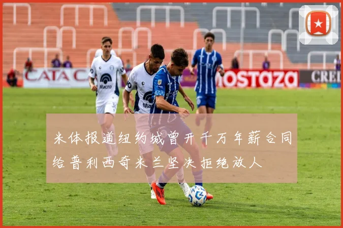 米体报道纽约城曾开千万年薪合同给普利西奇米兰坚决拒绝放人