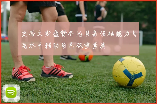 史蒂文斯盛赞乔治具备领袖能力与高水平辅助角色双重素质