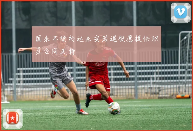 国米不续约达米安若退役愿提供职员合同支持