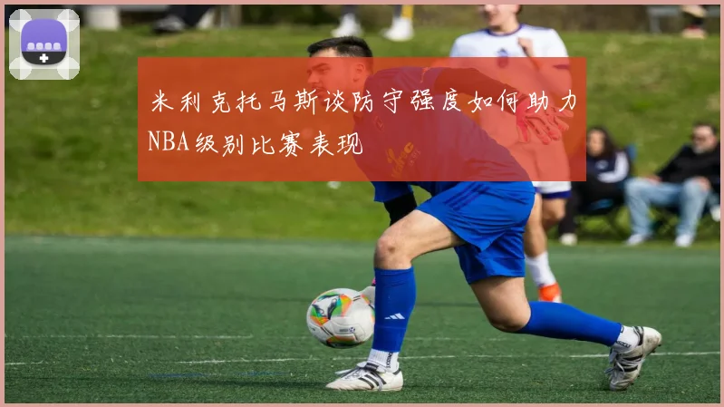 米利克托马斯谈防守强度如何助力NBA级别比赛表现