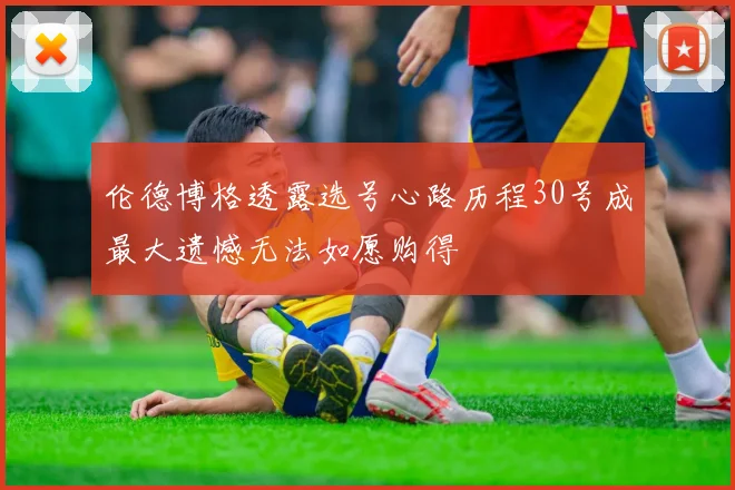 伦德博格透露选号心路历程30号成最大遗憾无法如愿购得